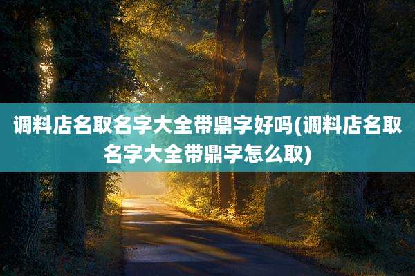 调料店名取名字大全带鼎字好吗(调料店名取名字大全带鼎字怎么取)