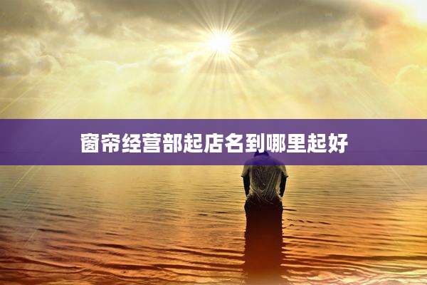 窗帘经营部起店名到哪里起好