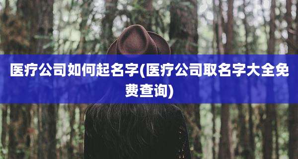 医疗公司如何起名字(医疗公司取名字大全免费查询)