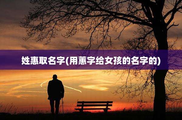 姓惠取名字(用蕙字给女孩的名字的)