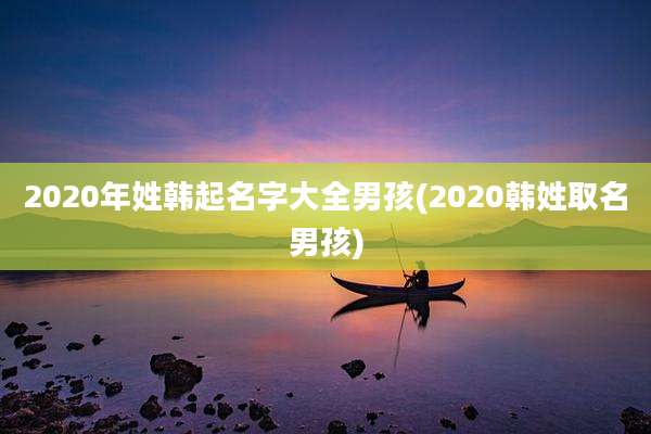 2020年姓韩起名字大全男孩(2020韩姓取名男孩)