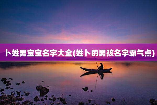 卜姓男宝宝名字大全(姓卜的男孩名字霸气点)