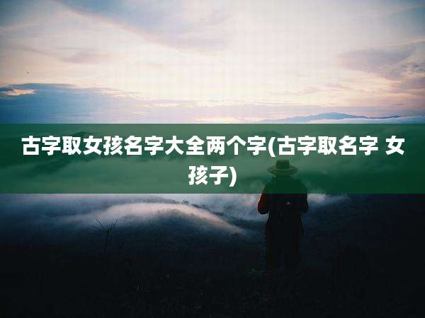 古字取女孩名字大全两个字(古字取名字 女孩子)