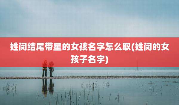 姓闵结尾带星的女孩名字怎么取(姓闵的女孩子名字)