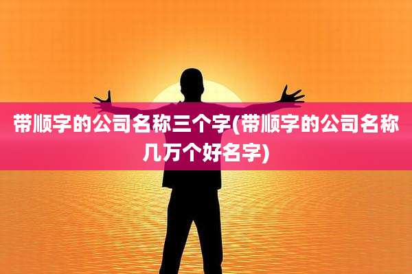 带顺字的公司名称三个字(带顺字的公司名称几万个好名字)
