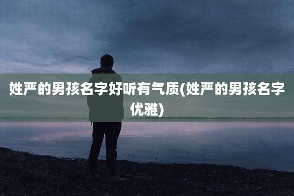 姓严的男孩名字好听有气质(姓严的男孩名字优雅)