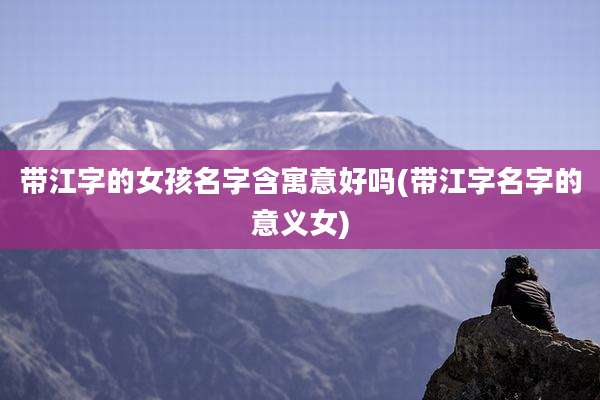 带江字的女孩名字含寓意好吗(带江字名字的意义女)