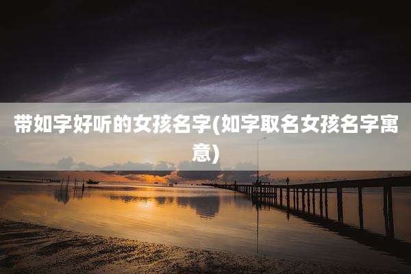 带如字好听的女孩名字(如字取名女孩名字寓意)
