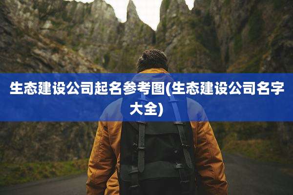 生态建设公司起名参考图(生态建设公司名字大全)