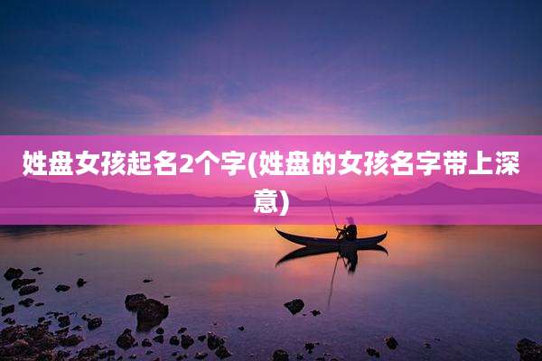 姓盘女孩起名2个字(姓盘的女孩名字带上深意)