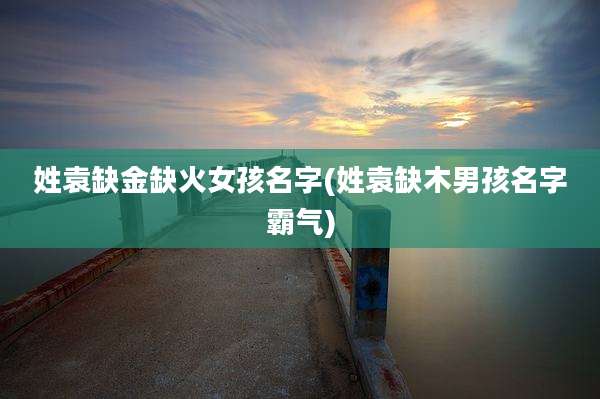 姓袁缺金缺火女孩名字(姓袁缺木男孩名字霸气)