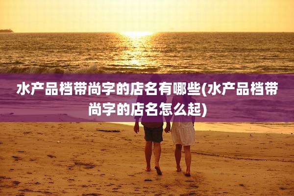 水产品档带尚字的店名有哪些(水产品档带尚字的店名怎么起)