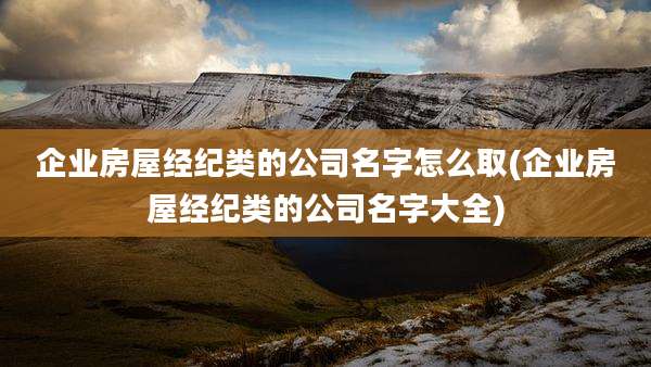 企业房屋经纪类的公司名字怎么取(企业房屋经纪类的公司名字大全)