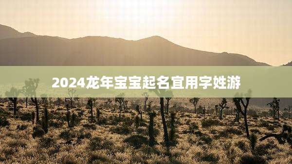 2024龙年宝宝起名宜用字姓游