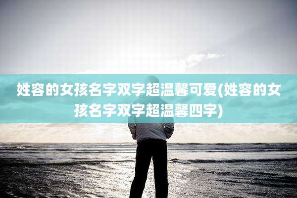 姓容的女孩名字双字超温馨可爱(姓容的女孩名字双字超温馨四字)
