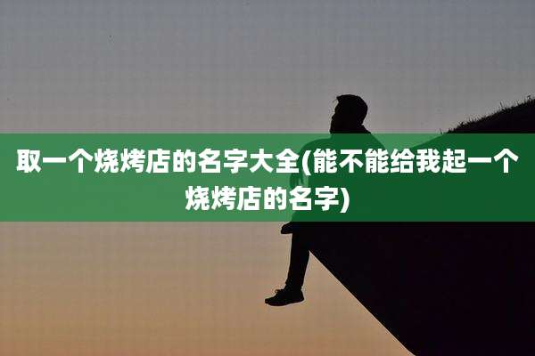 取一个烧烤店的名字大全(能不能给我起一个烧烤店的名字)