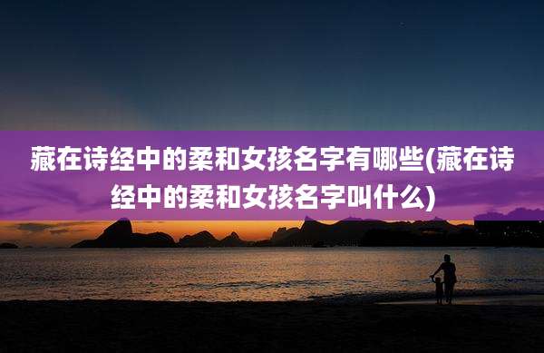 藏在诗经中的柔和女孩名字有哪些(藏在诗经中的柔和女孩名字叫什么)