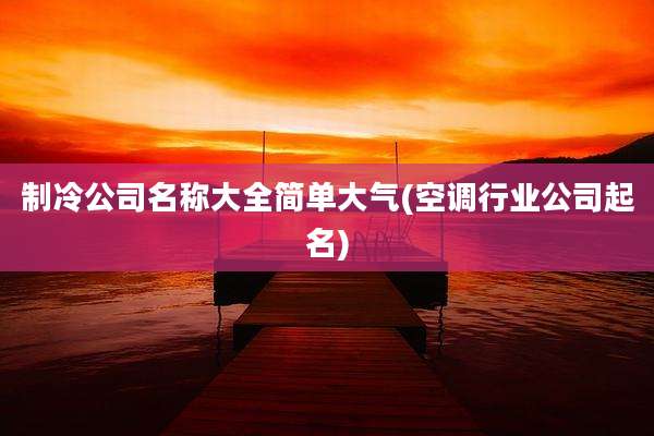制冷公司名称大全简单大气(空调行业公司起名)