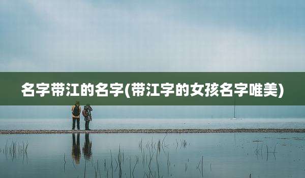 名字带江的名字(带江字的女孩名字唯美)
