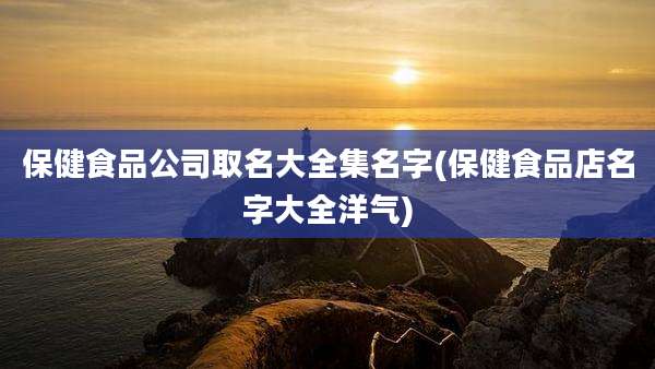 保健食品公司取名大全集名字(保健食品店名字大全洋气)
