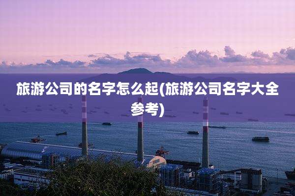旅游公司的名字怎么起(旅游公司名字大全参考)