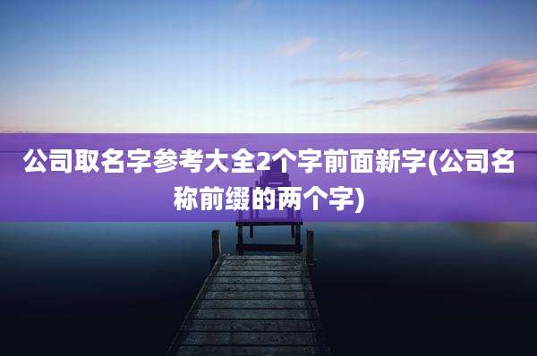 公司取名字参考大全2个字前面新字(公司名称前缀的两个字)