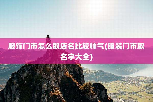 服饰门市怎么取店名比较帅气(服装门市取名字大全)