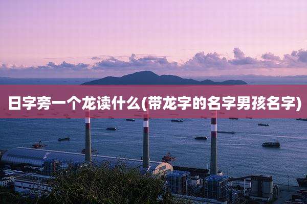 日字旁一个龙读什么(带龙字的名字男孩名字)