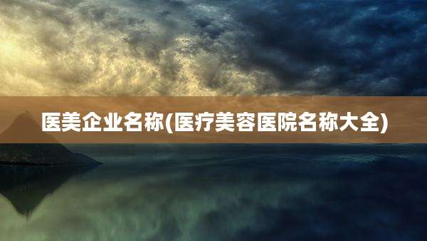 医美企业名称(医疗美容医院名称大全)