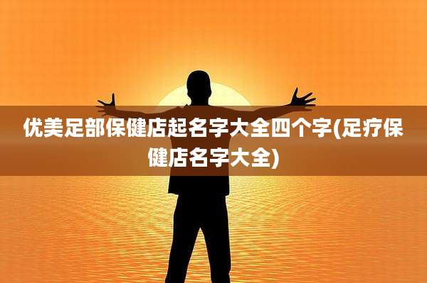 优美足部保健店起名字大全四个字(足疗保健店名字大全)