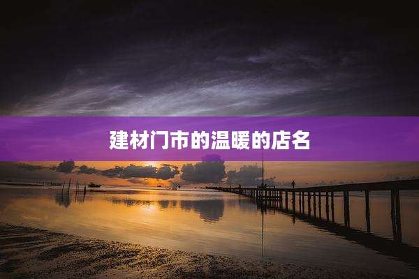 建材门市的温暖的店名