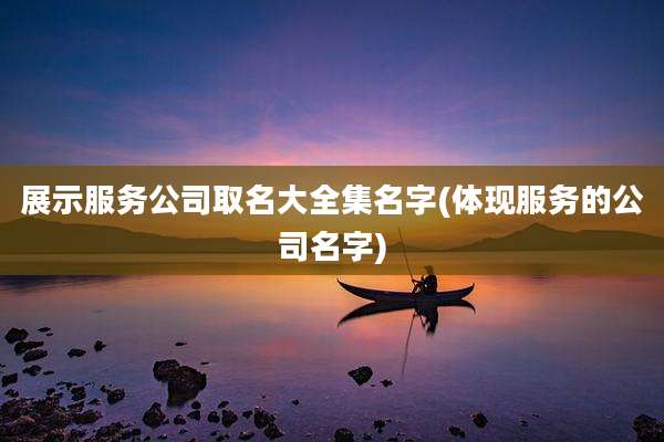 展示服务公司取名大全集名字(体现服务的公司名字)