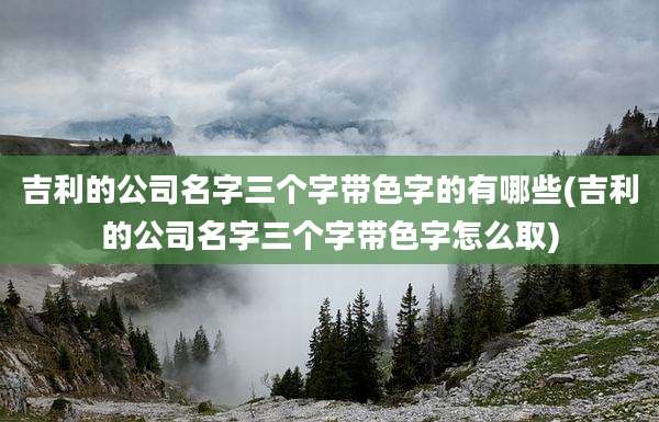 吉利的公司名字三个字带色字的有哪些(吉利的公司名字三个字带色字怎么取)