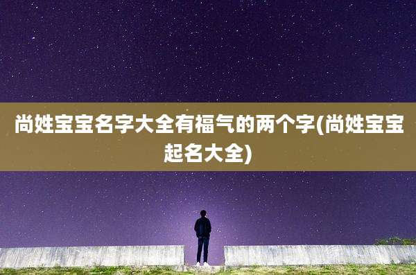 尚姓宝宝名字大全有福气的两个字(尚姓宝宝起名大全)