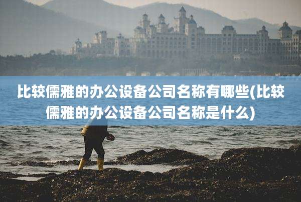比较儒雅的办公设备公司名称有哪些(比较儒雅的办公设备公司名称是什么)