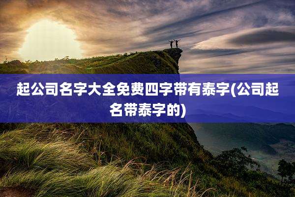 起公司名字大全免费四字带有泰字(公司起名带泰字的)