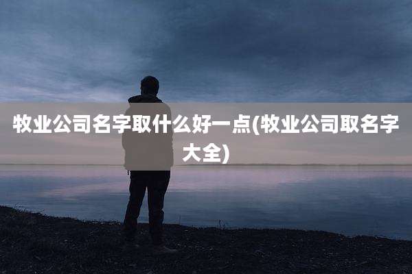 牧业公司名字取什么好一点(牧业公司取名字大全)