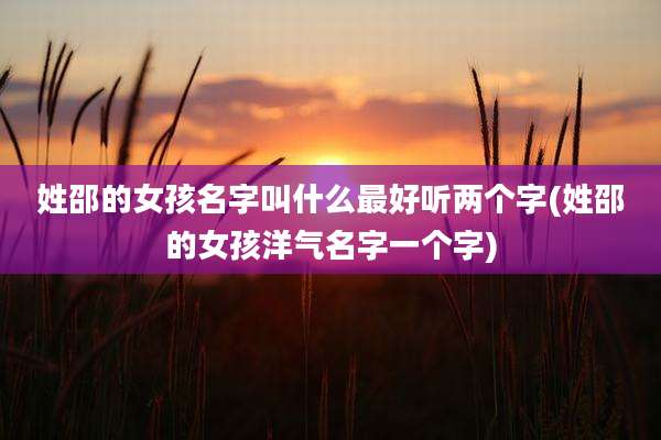 姓邵的女孩名字叫什么最好听两个字(姓邵的女孩洋气名字一个字)