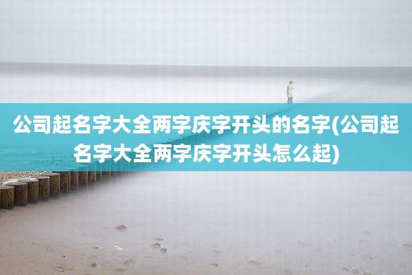公司起名字大全两字庆字开头的名字(公司起名字大全两字庆字开头怎么起)