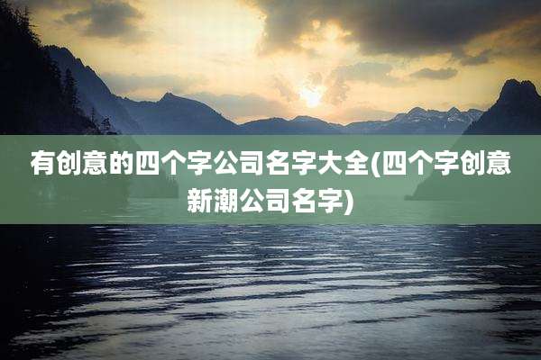 有创意的四个字公司名字大全(四个字创意新潮公司名字)