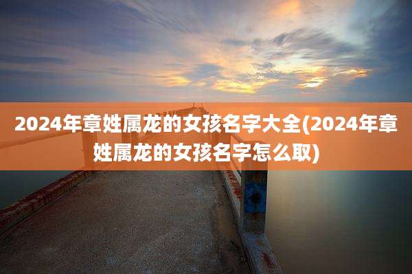 2024年章姓属龙的女孩名字大全(2024年章姓属龙的女孩名字怎么取)