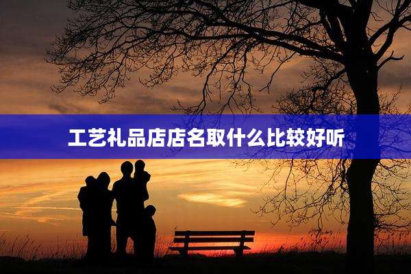 工艺礼品店店名取什么比较好听