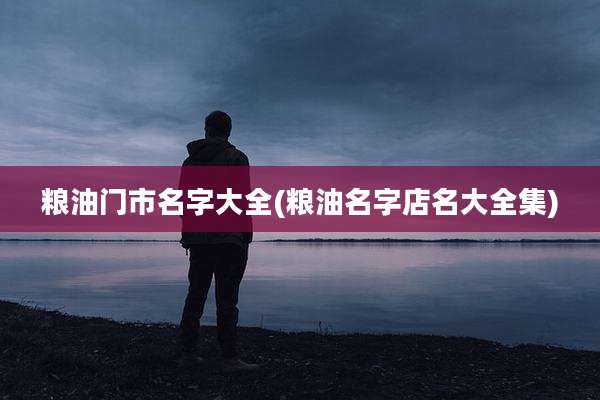 粮油门市名字大全(粮油名字店名大全集)