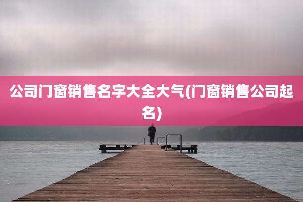 公司门窗销售名字大全大气(门窗销售公司起名)