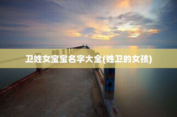 卫姓女宝宝名字大全(姓卫的女孩)