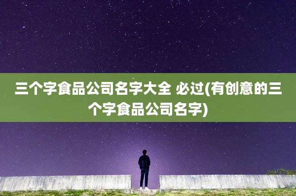 三个字食品公司名字大全 必过(有创意的三个字食品公司名字)