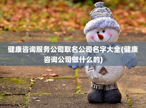 健康咨询服务公司取名公司名字大全(健康咨询公司做什么的)