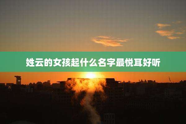 姓云的女孩起什么名字最悦耳好听