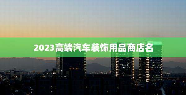 2023高端汽车装饰用品商店名