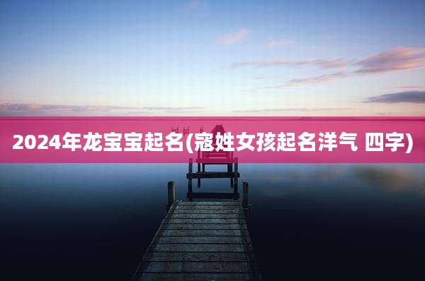 2024年龙宝宝起名(寇姓女孩起名洋气 四字)